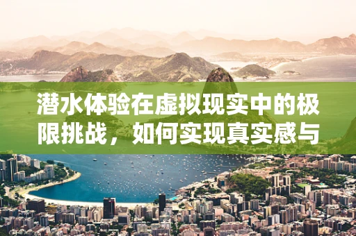 潜水体验在虚拟现实中的极限挑战，如何实现真实感与安全性的完美融合？