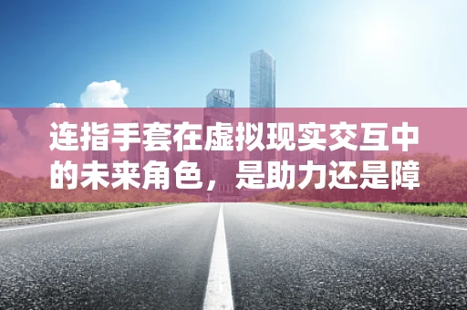 连指手套在虚拟现实交互中的未来角色，是助力还是障碍？