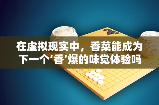 在虚拟现实中，香菜能成为下一个‘香’爆的味觉体验吗？