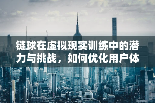 链球在虚拟现实训练中的潜力与挑战，如何优化用户体验？