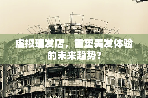 虚拟理发店，重塑美发体验的未来趋势？