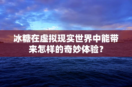 冰糖在虚拟现实世界中能带来怎样的奇妙体验？