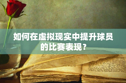 如何在虚拟现实中提升球员的比赛表现？