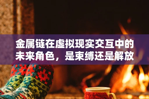 金属链在虚拟现实交互中的未来角色，是束缚还是解放？