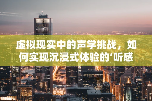 虚拟现实中的声学挑战，如何实现沉浸式体验的‘听感’？