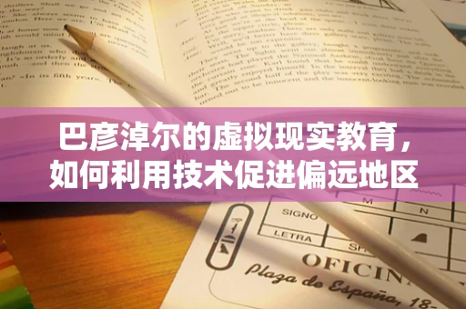 巴彦淖尔的虚拟现实教育，如何利用技术促进偏远地区教育资源均衡？
