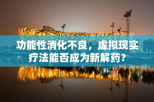 功能性消化不良，虚拟现实疗法能否成为新解药？