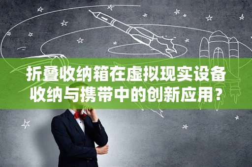 折叠收纳箱在虚拟现实设备收纳与携带中的创新应用？