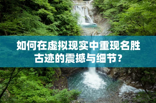 如何在虚拟现实中重现名胜古迹的震撼与细节？