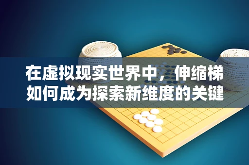 在虚拟现实世界中，伸缩梯如何成为探索新维度的关键？