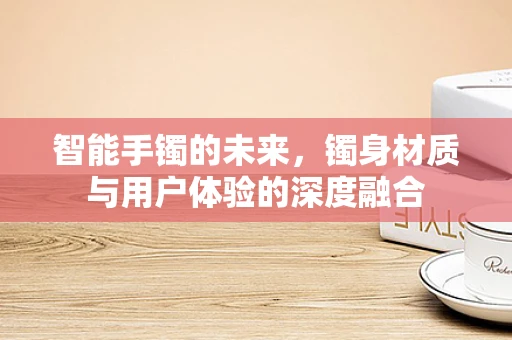 智能手镯的未来，镯身材质与用户体验的深度融合