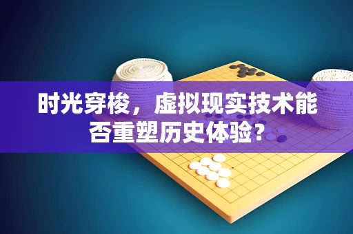 时光穿梭，虚拟现实技术能否重塑历史体验？