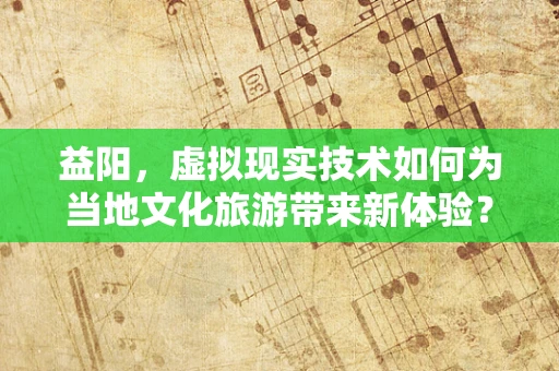 益阳，虚拟现实技术如何为当地文化旅游带来新体验？