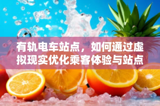 有轨电车站点，如何通过虚拟现实优化乘客体验与站点设计？