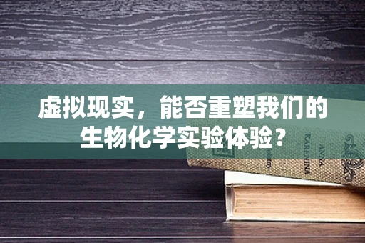 虚拟现实，能否重塑我们的生物化学实验体验？