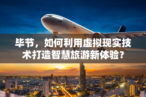 毕节，如何利用虚拟现实技术打造智慧旅游新体验？