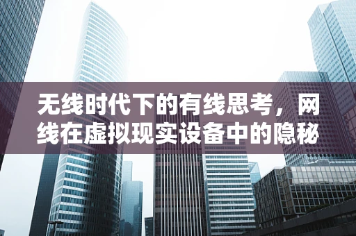 无线时代下的有线思考，网线在虚拟现实设备中的隐秘角色