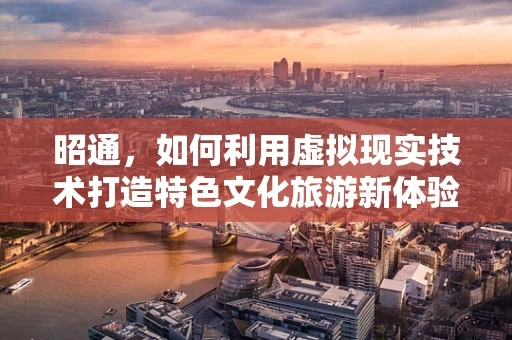 昭通，如何利用虚拟现实技术打造特色文化旅游新体验？