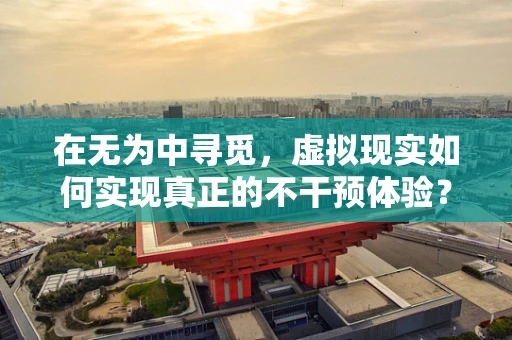 在无为中寻觅，虚拟现实如何实现真正的不干预体验？