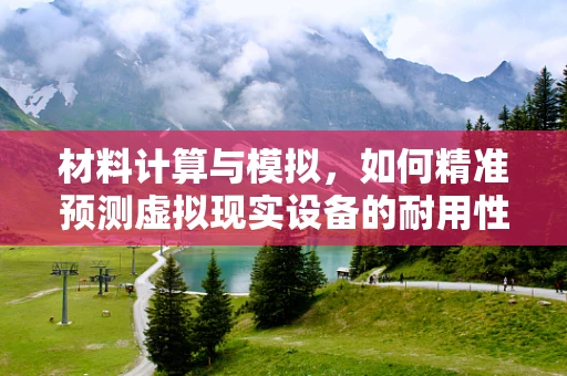 材料计算与模拟，如何精准预测虚拟现实设备的耐用性？