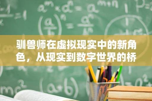 驯兽师在虚拟现实中的新角色，从现实到数字世界的桥梁