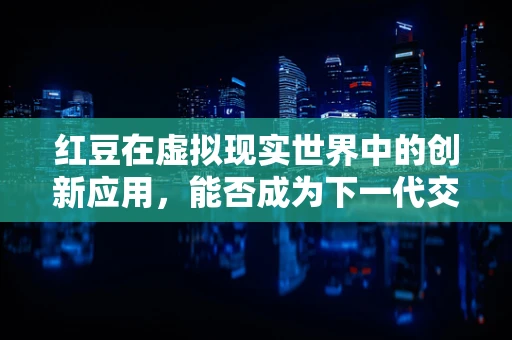 红豆在虚拟现实世界中的创新应用，能否成为下一代交互的‘魔法豆’？