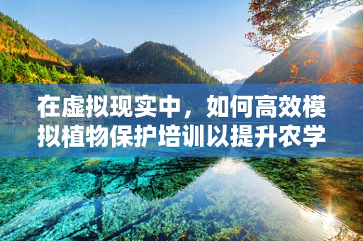 在虚拟现实中，如何高效模拟植物保护培训以提升农学教育？