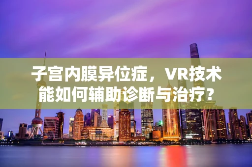 子宫内膜异位症，VR技术能如何辅助诊断与治疗？