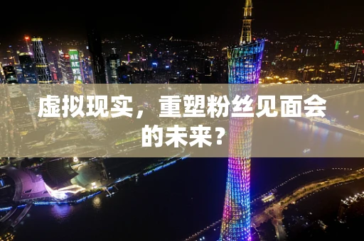 虚拟现实，重塑粉丝见面会的未来？