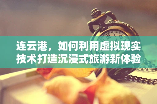 连云港，如何利用虚拟现实技术打造沉浸式旅游新体验？