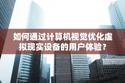 如何通过计算机视觉优化虚拟现实设备的用户体验？