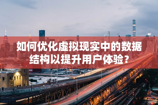 如何优化虚拟现实中的数据结构以提升用户体验？
