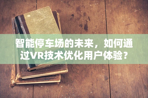 智能停车场的未来，如何通过VR技术优化用户体验？
