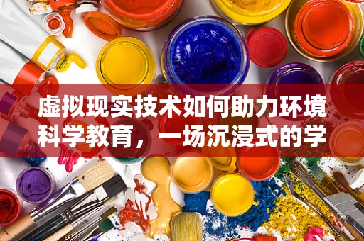 虚拟现实技术如何助力环境科学教育，一场沉浸式的学习革命？