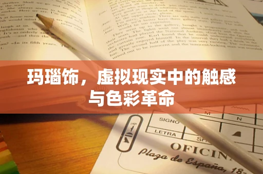 玛瑙饰，虚拟现实中的触感与色彩革命