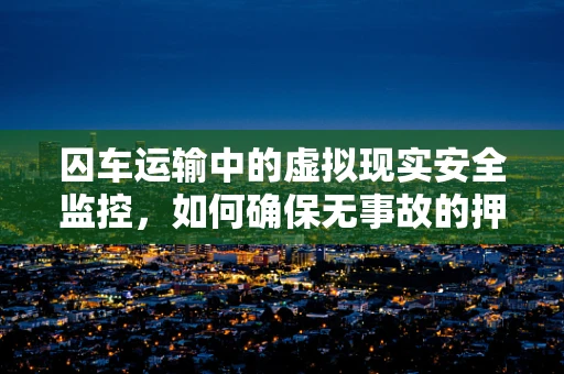 囚车运输中的虚拟现实安全监控，如何确保无事故的押送体验？