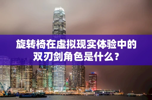 旋转椅在虚拟现实体验中的双刃剑角色是什么？