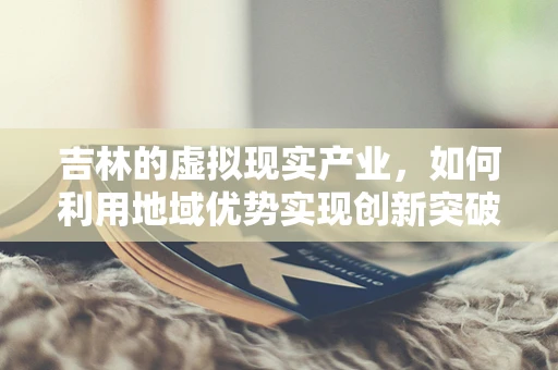 吉林的虚拟现实产业，如何利用地域优势实现创新突破？