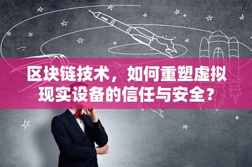 区块链技术，如何重塑虚拟现实设备的信任与安全？