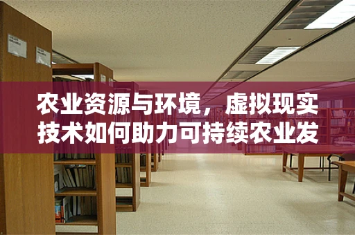 农业资源与环境，虚拟现实技术如何助力可持续农业发展？