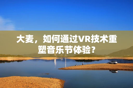 大麦，如何通过VR技术重塑音乐节体验？