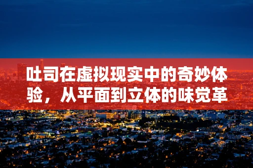 吐司在虚拟现实中的奇妙体验，从平面到立体的味觉革命