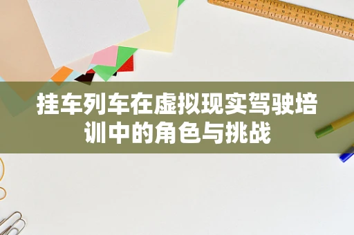 挂车列车在虚拟现实驾驶培训中的角色与挑战