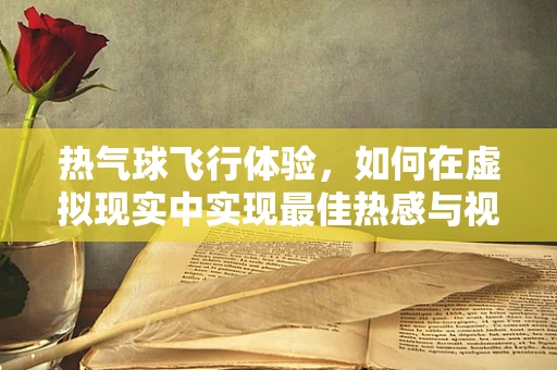 热气球飞行体验，如何在虚拟现实中实现最佳热感与视觉效果？