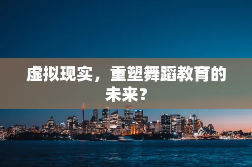 虚拟现实，重塑舞蹈教育的未来？