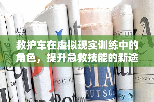 救护车在虚拟现实训练中的角色，提升急救技能的新途径？