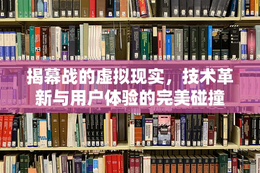 揭幕战的虚拟现实，技术革新与用户体验的完美碰撞