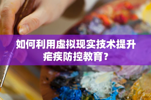 如何利用虚拟现实技术提升疟疾防控教育？