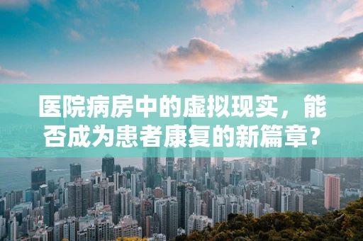医院病房中的虚拟现实，能否成为患者康复的新篇章？