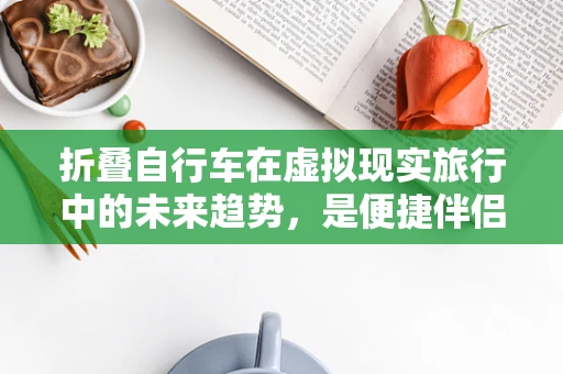 折叠自行车在虚拟现实旅行中的未来趋势，是便捷伴侣还是多余负担？